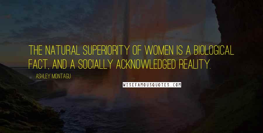 Ashley Montagu Quotes: The natural superiority of women is a biological fact, and a socially acknowledged reality.