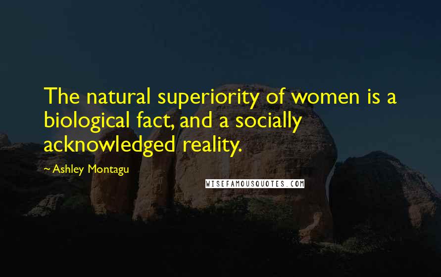 Ashley Montagu Quotes: The natural superiority of women is a biological fact, and a socially acknowledged reality.