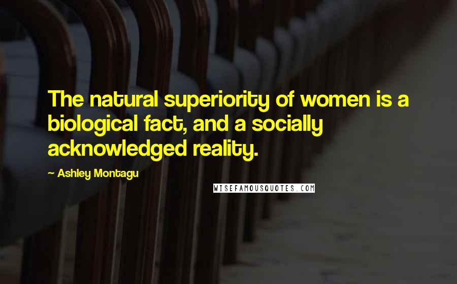 Ashley Montagu Quotes: The natural superiority of women is a biological fact, and a socially acknowledged reality.