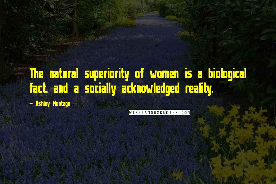 Ashley Montagu Quotes: The natural superiority of women is a biological fact, and a socially acknowledged reality.
