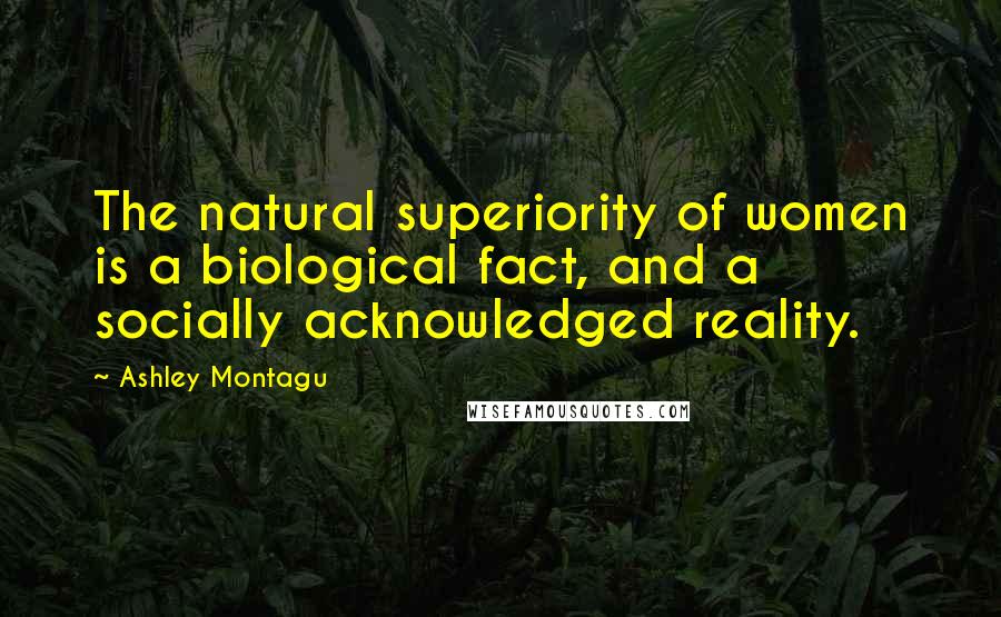 Ashley Montagu Quotes: The natural superiority of women is a biological fact, and a socially acknowledged reality.