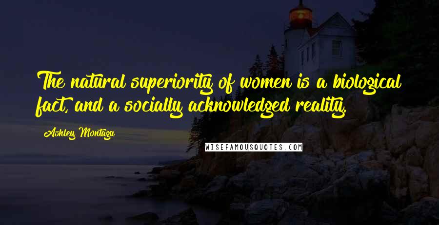 Ashley Montagu Quotes: The natural superiority of women is a biological fact, and a socially acknowledged reality.