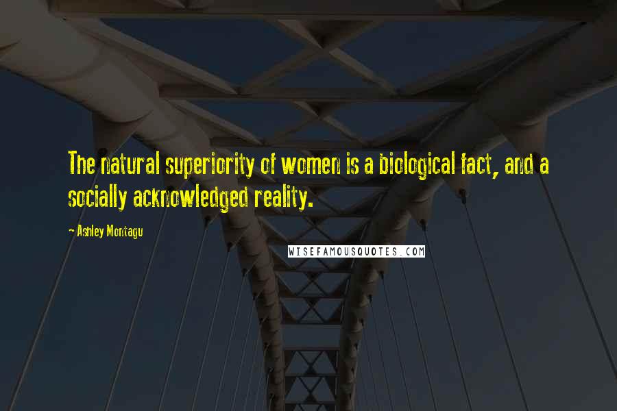 Ashley Montagu Quotes: The natural superiority of women is a biological fact, and a socially acknowledged reality.