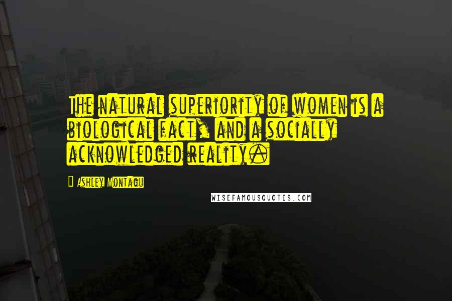 Ashley Montagu Quotes: The natural superiority of women is a biological fact, and a socially acknowledged reality.