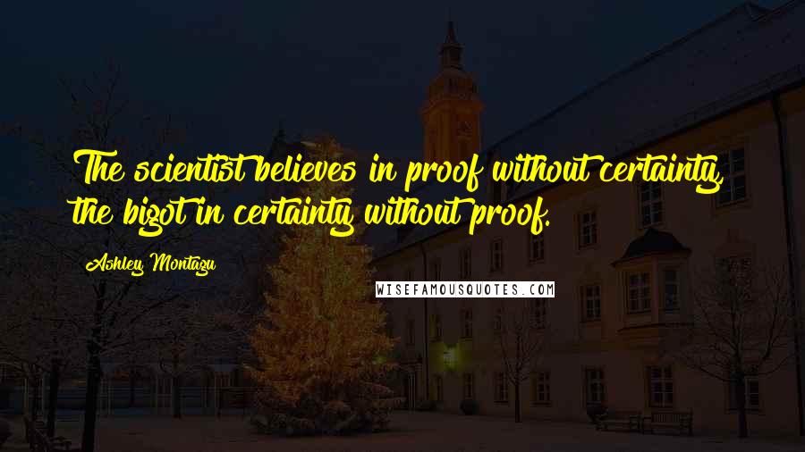 Ashley Montagu Quotes: The scientist believes in proof without certainty, the bigot in certainty without proof.