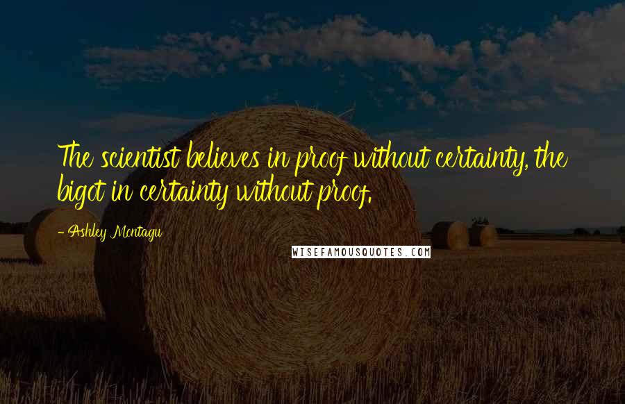 Ashley Montagu Quotes: The scientist believes in proof without certainty, the bigot in certainty without proof.