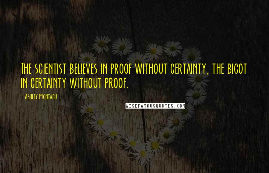 Ashley Montagu Quotes: The scientist believes in proof without certainty, the bigot in certainty without proof.