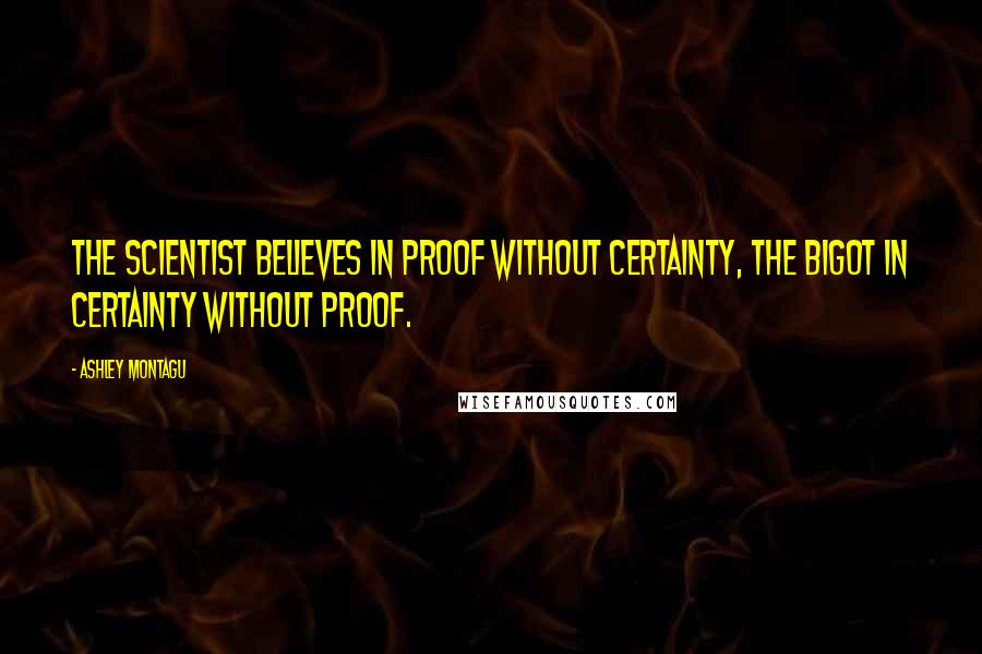 Ashley Montagu Quotes: The scientist believes in proof without certainty, the bigot in certainty without proof.