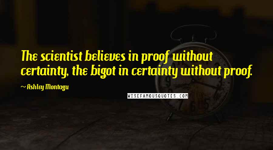 Ashley Montagu Quotes: The scientist believes in proof without certainty, the bigot in certainty without proof.