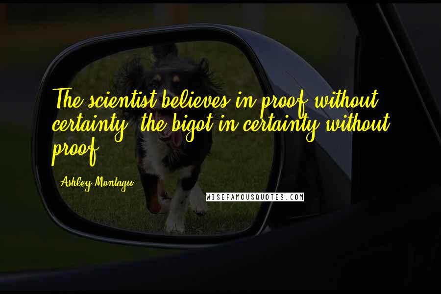 Ashley Montagu Quotes: The scientist believes in proof without certainty, the bigot in certainty without proof.