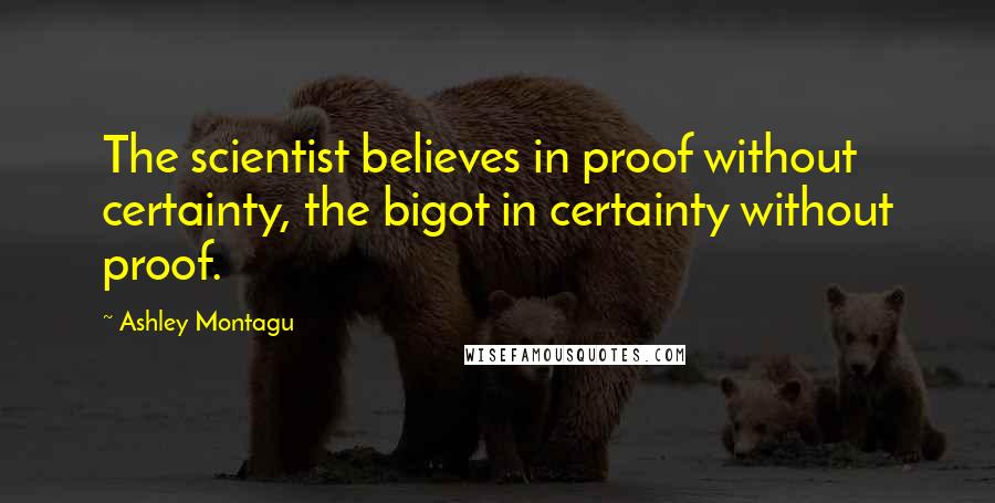 Ashley Montagu Quotes: The scientist believes in proof without certainty, the bigot in certainty without proof.