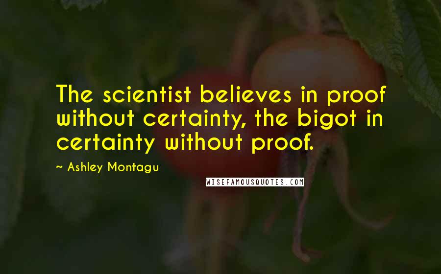 Ashley Montagu Quotes: The scientist believes in proof without certainty, the bigot in certainty without proof.