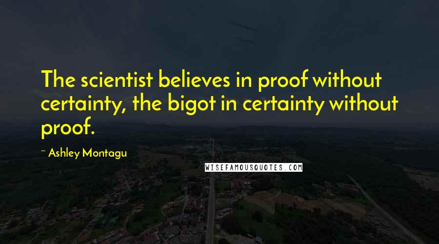 Ashley Montagu Quotes: The scientist believes in proof without certainty, the bigot in certainty without proof.