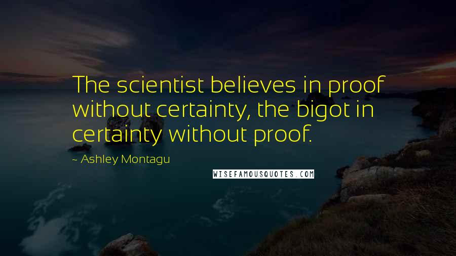 Ashley Montagu Quotes: The scientist believes in proof without certainty, the bigot in certainty without proof.