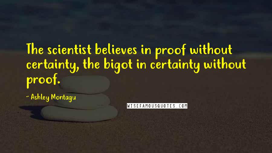 Ashley Montagu Quotes: The scientist believes in proof without certainty, the bigot in certainty without proof.