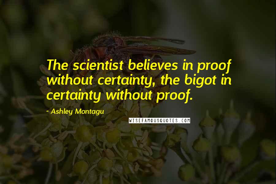 Ashley Montagu Quotes: The scientist believes in proof without certainty, the bigot in certainty without proof.