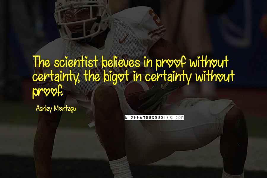 Ashley Montagu Quotes: The scientist believes in proof without certainty, the bigot in certainty without proof.