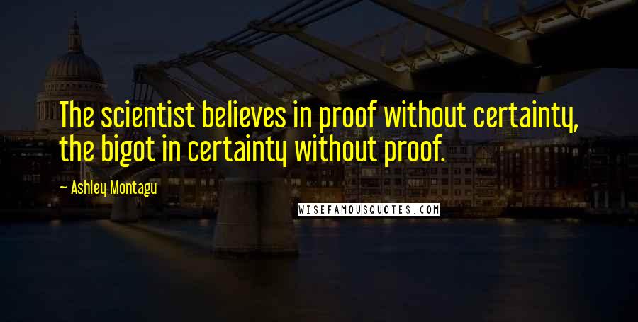 Ashley Montagu Quotes: The scientist believes in proof without certainty, the bigot in certainty without proof.