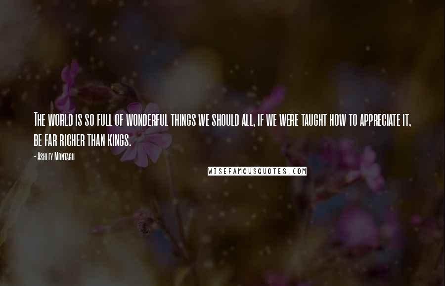 Ashley Montagu Quotes: The world is so full of wonderful things we should all, if we were taught how to appreciate it, be far richer than kings.