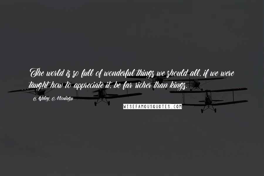 Ashley Montagu Quotes: The world is so full of wonderful things we should all, if we were taught how to appreciate it, be far richer than kings.