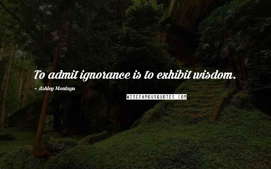 Ashley Montagu Quotes: To admit ignorance is to exhibit wisdom.
