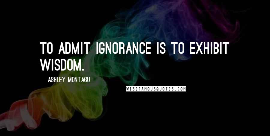Ashley Montagu Quotes: To admit ignorance is to exhibit wisdom.