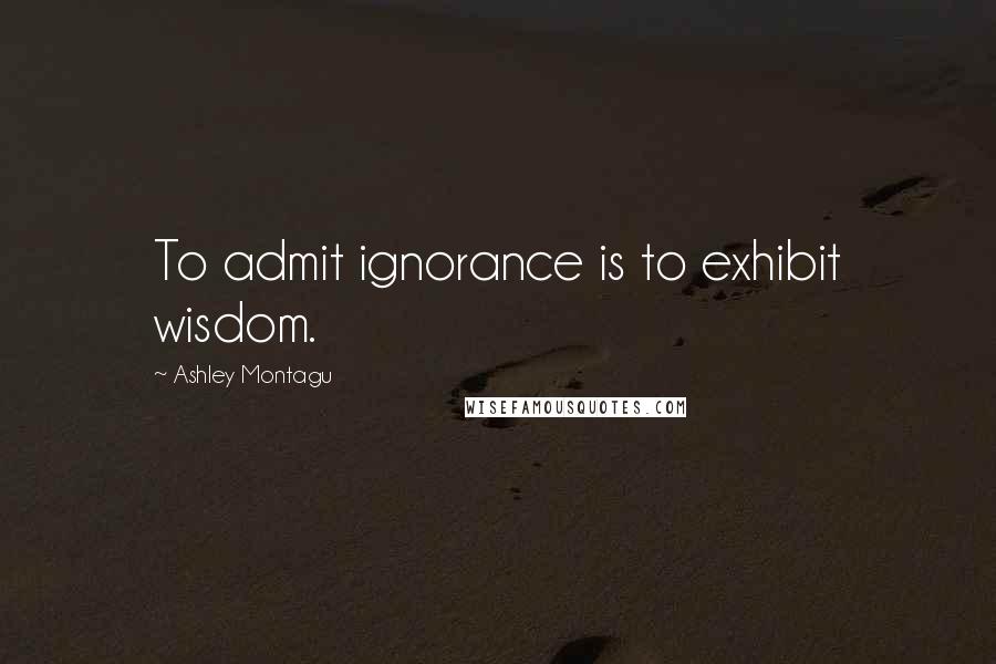 Ashley Montagu Quotes: To admit ignorance is to exhibit wisdom.