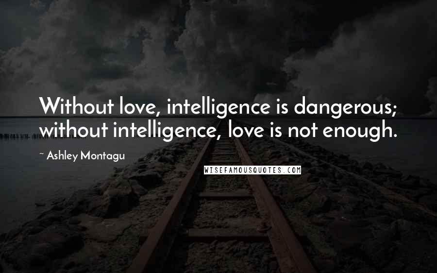 Ashley Montagu Quotes: Without love, intelligence is dangerous; without intelligence, love is not enough.
