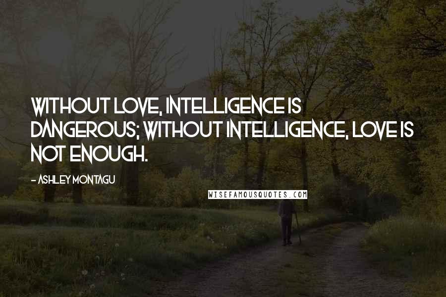 Ashley Montagu Quotes: Without love, intelligence is dangerous; without intelligence, love is not enough.