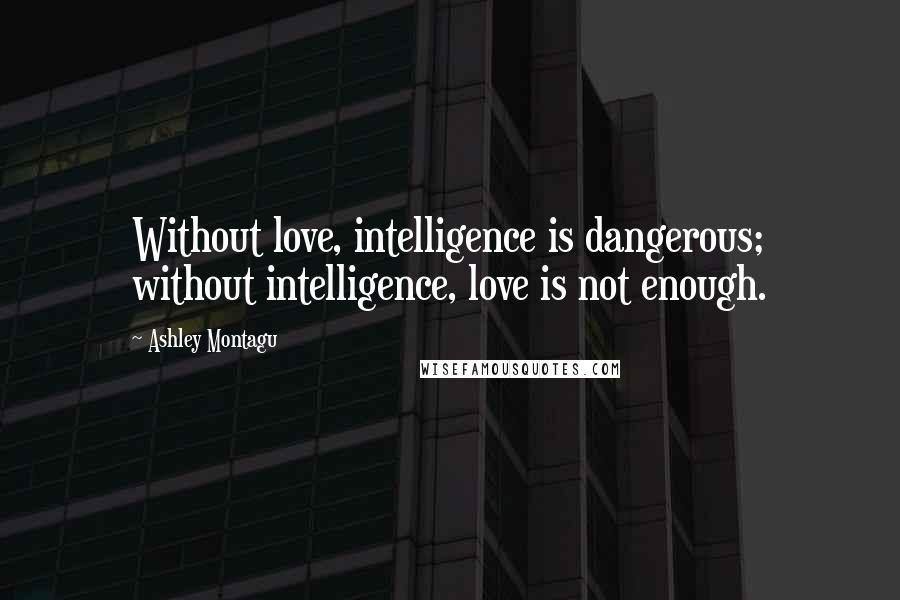 Ashley Montagu Quotes: Without love, intelligence is dangerous; without intelligence, love is not enough.