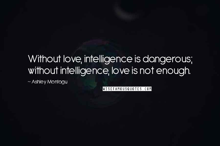 Ashley Montagu Quotes: Without love, intelligence is dangerous; without intelligence, love is not enough.