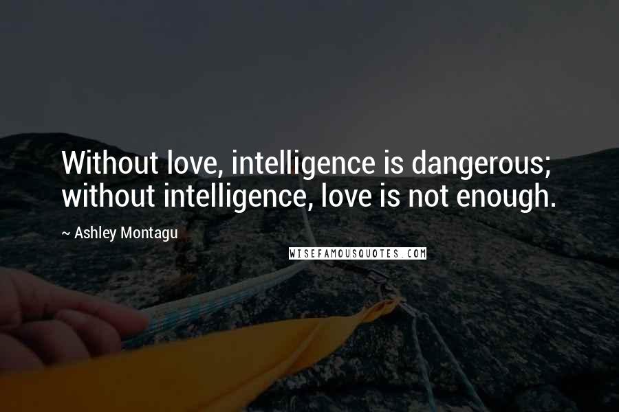 Ashley Montagu Quotes: Without love, intelligence is dangerous; without intelligence, love is not enough.