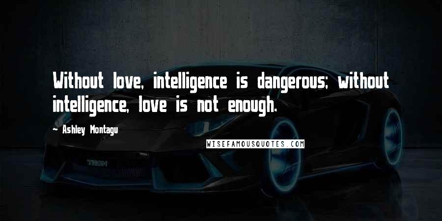 Ashley Montagu Quotes: Without love, intelligence is dangerous; without intelligence, love is not enough.