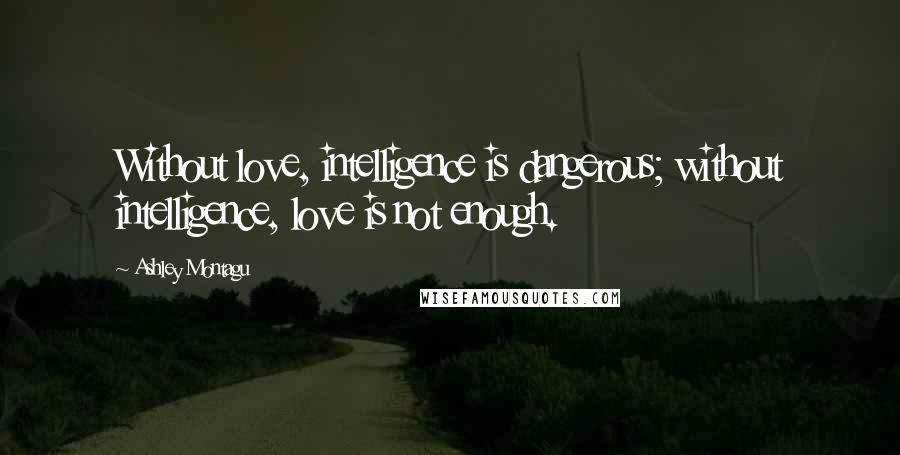 Ashley Montagu Quotes: Without love, intelligence is dangerous; without intelligence, love is not enough.