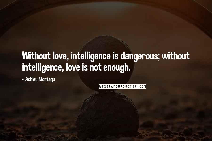 Ashley Montagu Quotes: Without love, intelligence is dangerous; without intelligence, love is not enough.