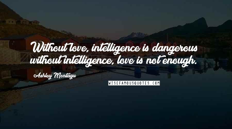 Ashley Montagu Quotes: Without love, intelligence is dangerous; without intelligence, love is not enough.