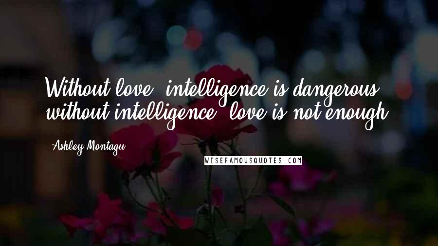 Ashley Montagu Quotes: Without love, intelligence is dangerous; without intelligence, love is not enough.