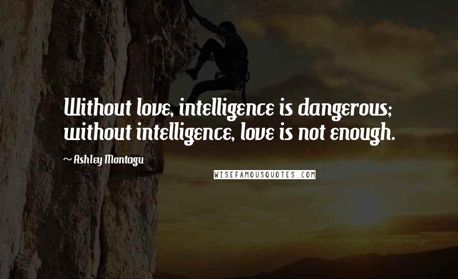 Ashley Montagu Quotes: Without love, intelligence is dangerous; without intelligence, love is not enough.