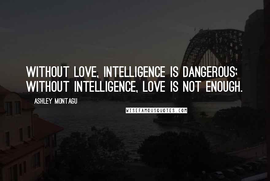 Ashley Montagu Quotes: Without love, intelligence is dangerous; without intelligence, love is not enough.