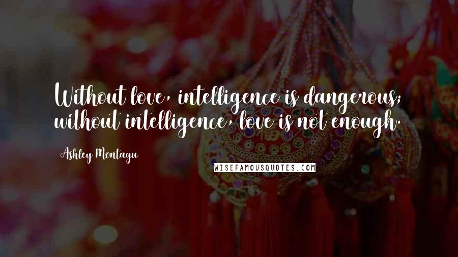 Ashley Montagu Quotes: Without love, intelligence is dangerous; without intelligence, love is not enough.