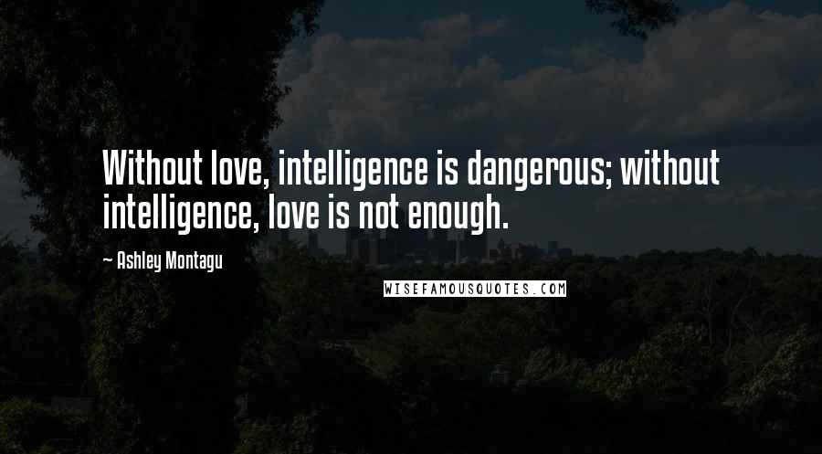 Ashley Montagu Quotes: Without love, intelligence is dangerous; without intelligence, love is not enough.