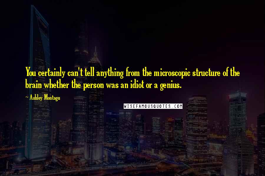 Ashley Montagu Quotes: You certainly can't tell anything from the microscopic structure of the brain whether the person was an idiot or a genius.