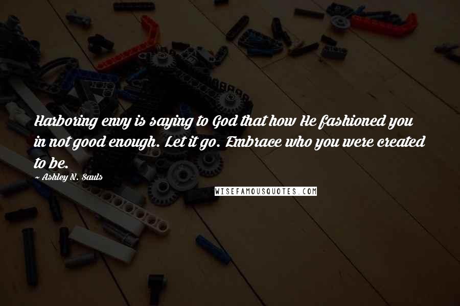 Ashley N. Sauls Quotes: Harboring envy is saying to God that how He fashioned you in not good enough. Let it go. Embrace who you were created to be.