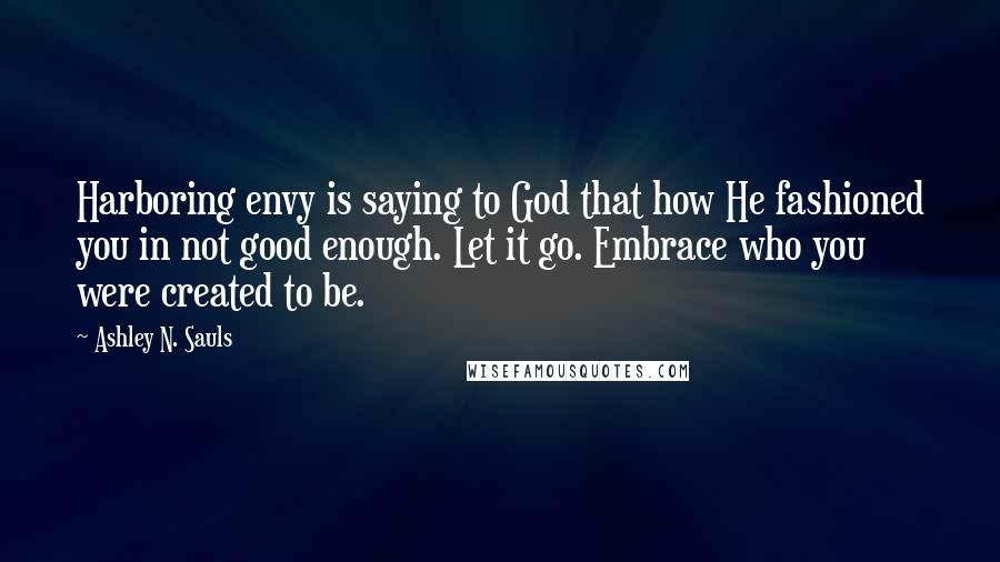 Ashley N. Sauls Quotes: Harboring envy is saying to God that how He fashioned you in not good enough. Let it go. Embrace who you were created to be.