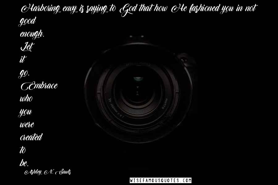 Ashley N. Sauls Quotes: Harboring envy is saying to God that how He fashioned you in not good enough. Let it go. Embrace who you were created to be.