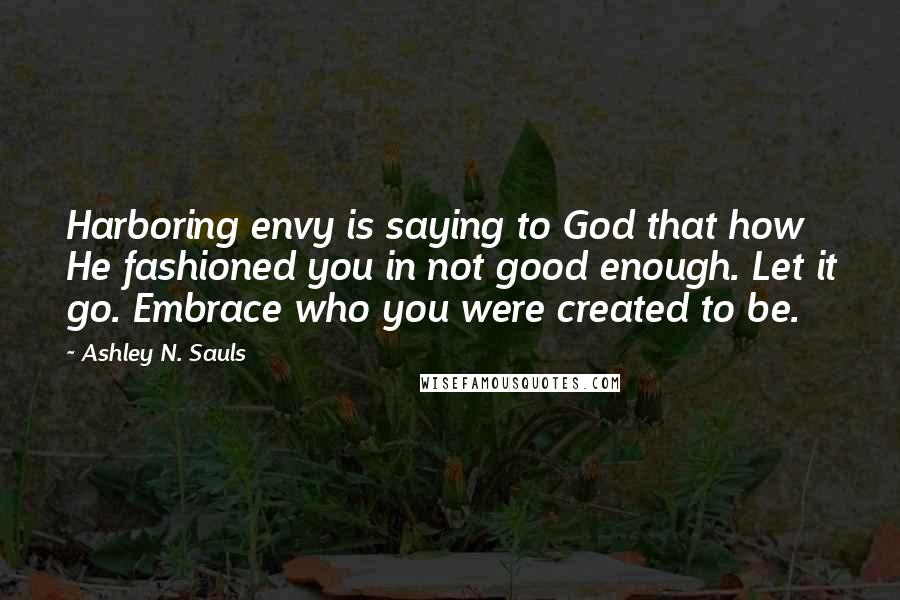 Ashley N. Sauls Quotes: Harboring envy is saying to God that how He fashioned you in not good enough. Let it go. Embrace who you were created to be.