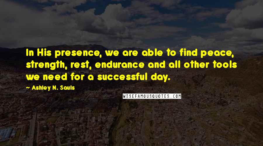 Ashley N. Sauls Quotes: In His presence, we are able to find peace, strength, rest, endurance and all other tools we need for a successful day.