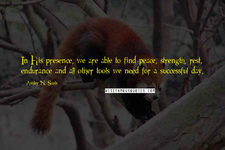Ashley N. Sauls Quotes: In His presence, we are able to find peace, strength, rest, endurance and all other tools we need for a successful day.