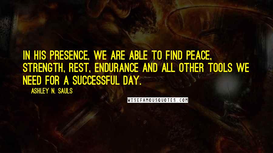 Ashley N. Sauls Quotes: In His presence, we are able to find peace, strength, rest, endurance and all other tools we need for a successful day.