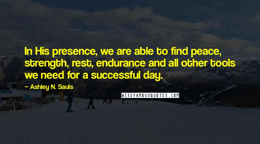 Ashley N. Sauls Quotes: In His presence, we are able to find peace, strength, rest, endurance and all other tools we need for a successful day.